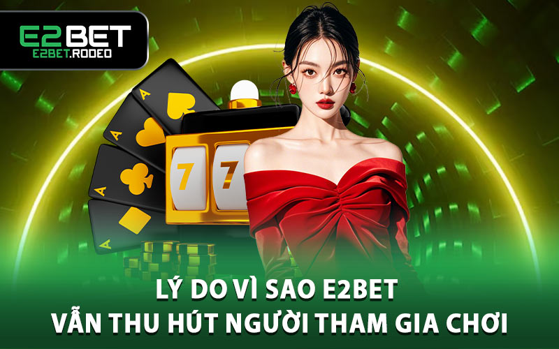 Lý do vì sao E2BET vẫn thu hút người tham gia chơi